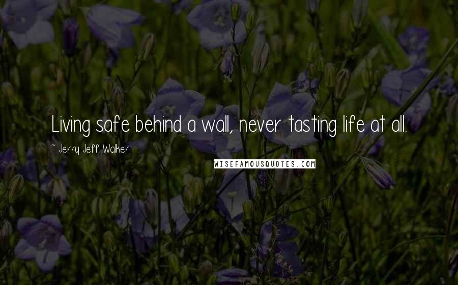 Jerry Jeff Walker Quotes: Living safe behind a wall, never tasting life at all.