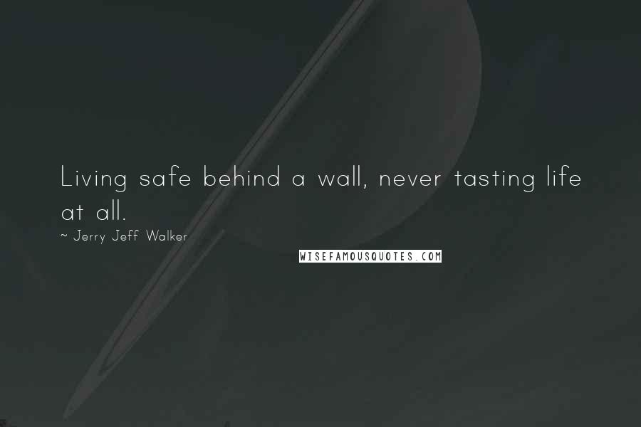 Jerry Jeff Walker Quotes: Living safe behind a wall, never tasting life at all.