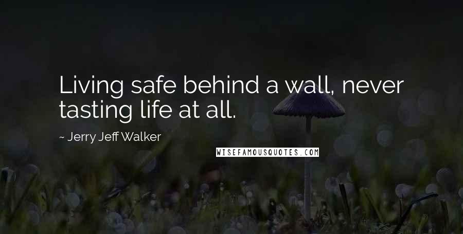 Jerry Jeff Walker Quotes: Living safe behind a wall, never tasting life at all.