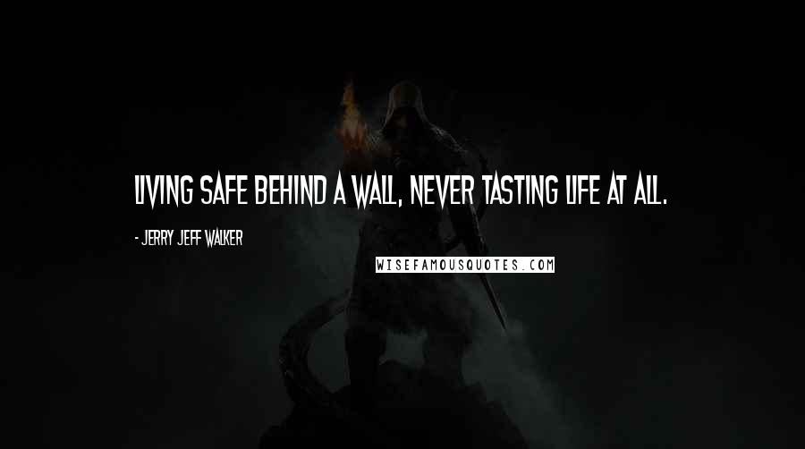 Jerry Jeff Walker Quotes: Living safe behind a wall, never tasting life at all.