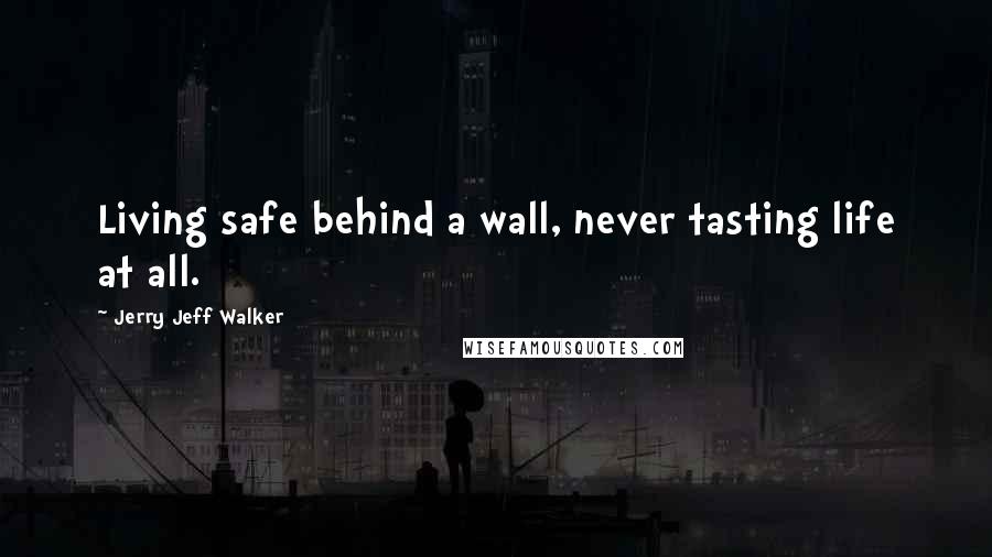 Jerry Jeff Walker Quotes: Living safe behind a wall, never tasting life at all.