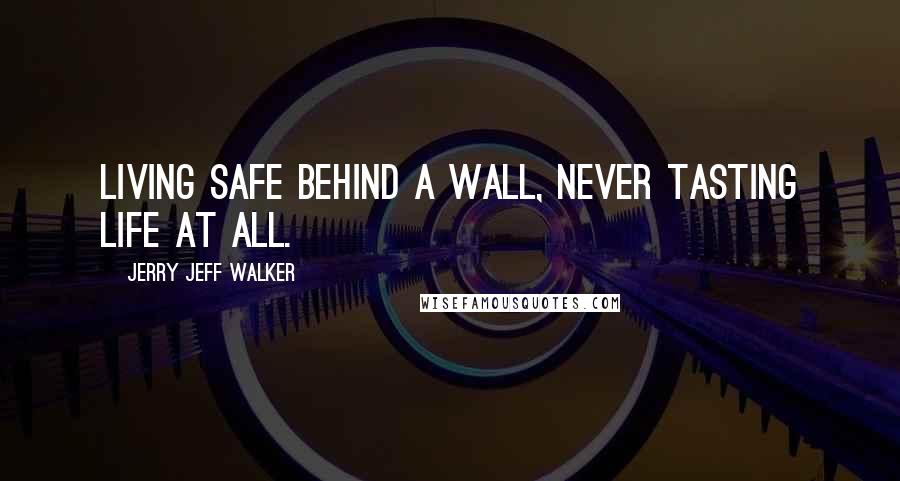 Jerry Jeff Walker Quotes: Living safe behind a wall, never tasting life at all.