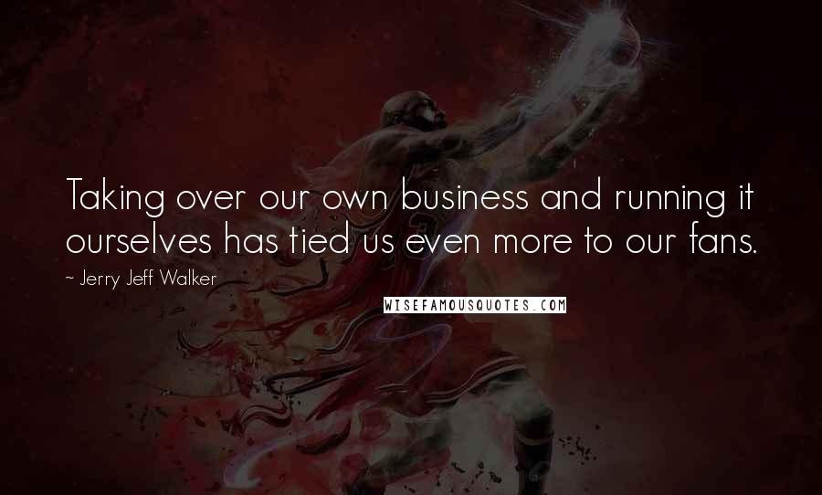 Jerry Jeff Walker Quotes: Taking over our own business and running it ourselves has tied us even more to our fans.