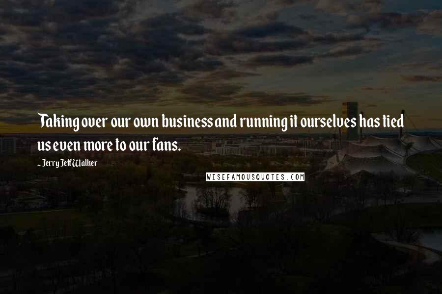 Jerry Jeff Walker Quotes: Taking over our own business and running it ourselves has tied us even more to our fans.