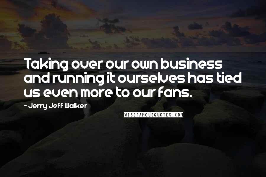 Jerry Jeff Walker Quotes: Taking over our own business and running it ourselves has tied us even more to our fans.
