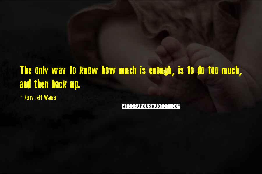 Jerry Jeff Walker Quotes: The only way to know how much is enough, is to do too much, and then back up.