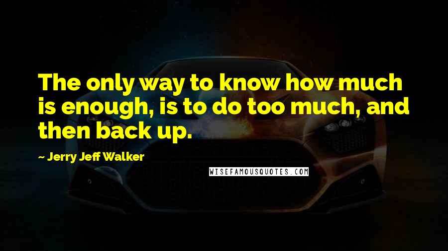 Jerry Jeff Walker Quotes: The only way to know how much is enough, is to do too much, and then back up.