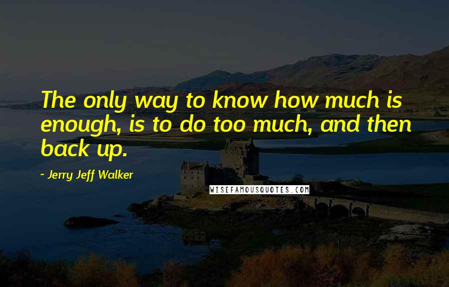 Jerry Jeff Walker Quotes: The only way to know how much is enough, is to do too much, and then back up.