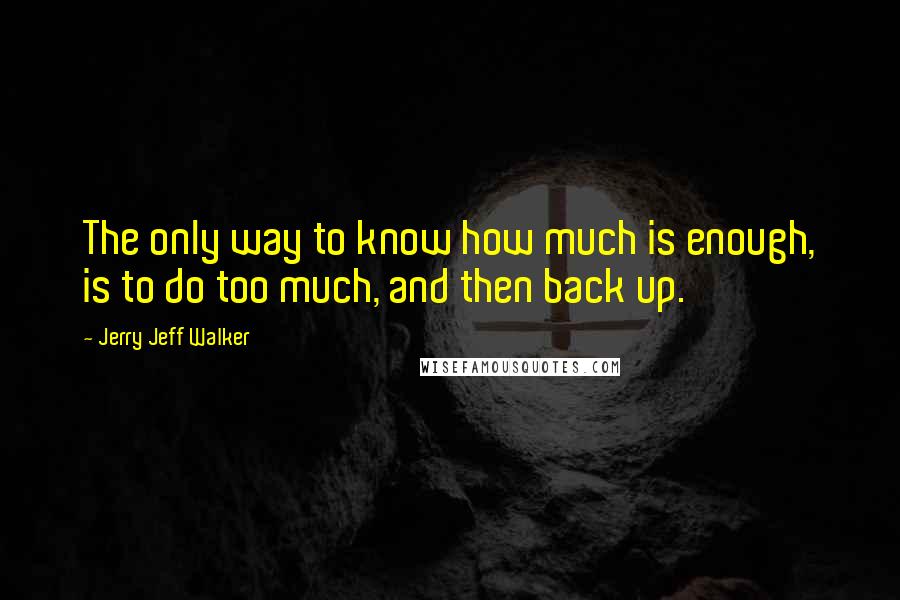 Jerry Jeff Walker Quotes: The only way to know how much is enough, is to do too much, and then back up.