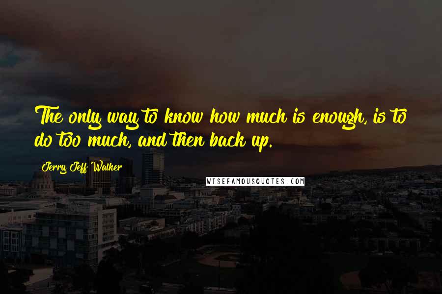 Jerry Jeff Walker Quotes: The only way to know how much is enough, is to do too much, and then back up.