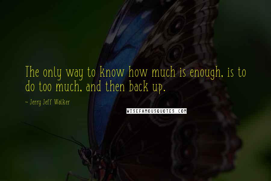 Jerry Jeff Walker Quotes: The only way to know how much is enough, is to do too much, and then back up.