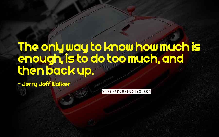 Jerry Jeff Walker Quotes: The only way to know how much is enough, is to do too much, and then back up.