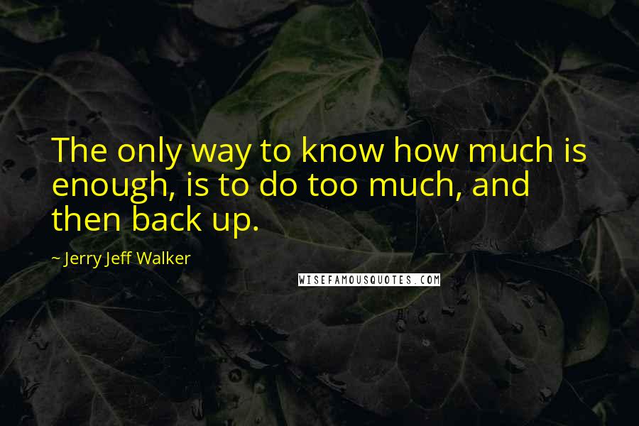 Jerry Jeff Walker Quotes: The only way to know how much is enough, is to do too much, and then back up.