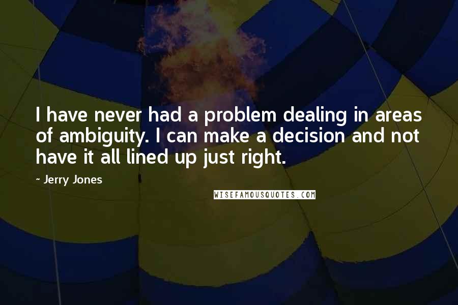 Jerry Jones Quotes: I have never had a problem dealing in areas of ambiguity. I can make a decision and not have it all lined up just right.