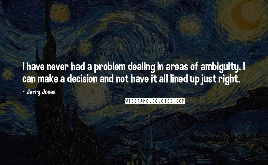 Jerry Jones Quotes: I have never had a problem dealing in areas of ambiguity. I can make a decision and not have it all lined up just right.