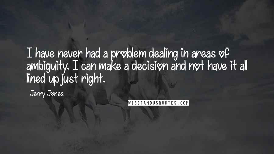Jerry Jones Quotes: I have never had a problem dealing in areas of ambiguity. I can make a decision and not have it all lined up just right.
