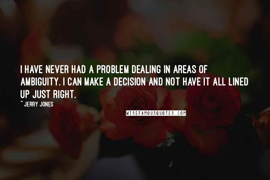 Jerry Jones Quotes: I have never had a problem dealing in areas of ambiguity. I can make a decision and not have it all lined up just right.
