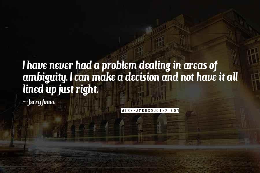 Jerry Jones Quotes: I have never had a problem dealing in areas of ambiguity. I can make a decision and not have it all lined up just right.