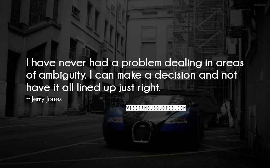 Jerry Jones Quotes: I have never had a problem dealing in areas of ambiguity. I can make a decision and not have it all lined up just right.