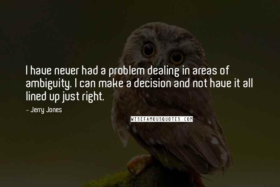 Jerry Jones Quotes: I have never had a problem dealing in areas of ambiguity. I can make a decision and not have it all lined up just right.