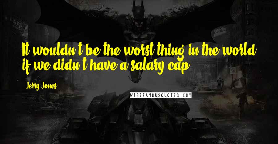 Jerry Jones Quotes: It wouldn't be the worst thing in the world if we didn't have a salary cap.