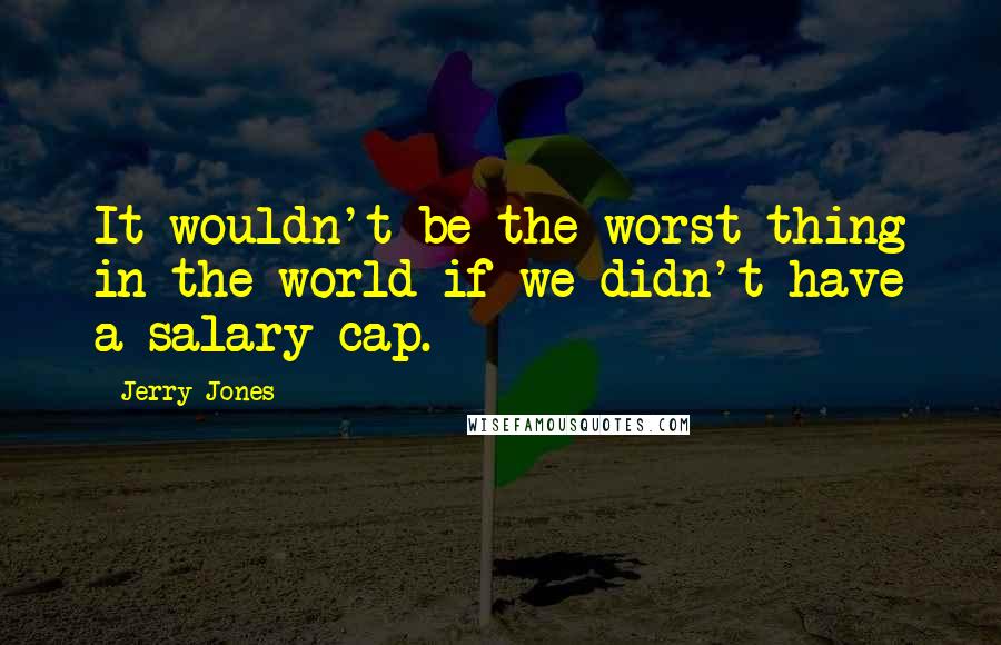 Jerry Jones Quotes: It wouldn't be the worst thing in the world if we didn't have a salary cap.