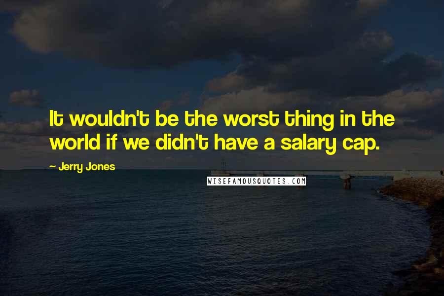 Jerry Jones Quotes: It wouldn't be the worst thing in the world if we didn't have a salary cap.
