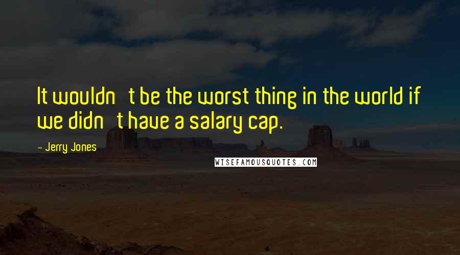 Jerry Jones Quotes: It wouldn't be the worst thing in the world if we didn't have a salary cap.