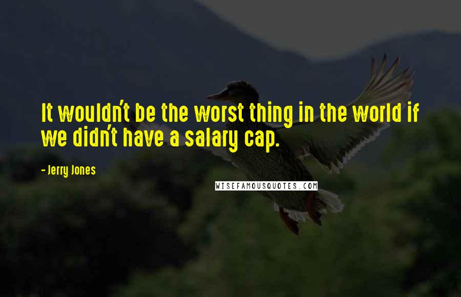 Jerry Jones Quotes: It wouldn't be the worst thing in the world if we didn't have a salary cap.