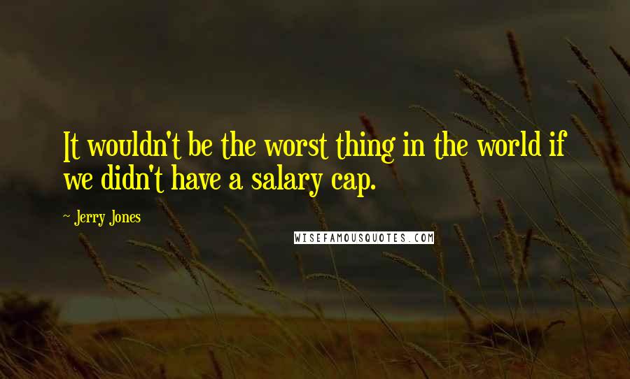 Jerry Jones Quotes: It wouldn't be the worst thing in the world if we didn't have a salary cap.