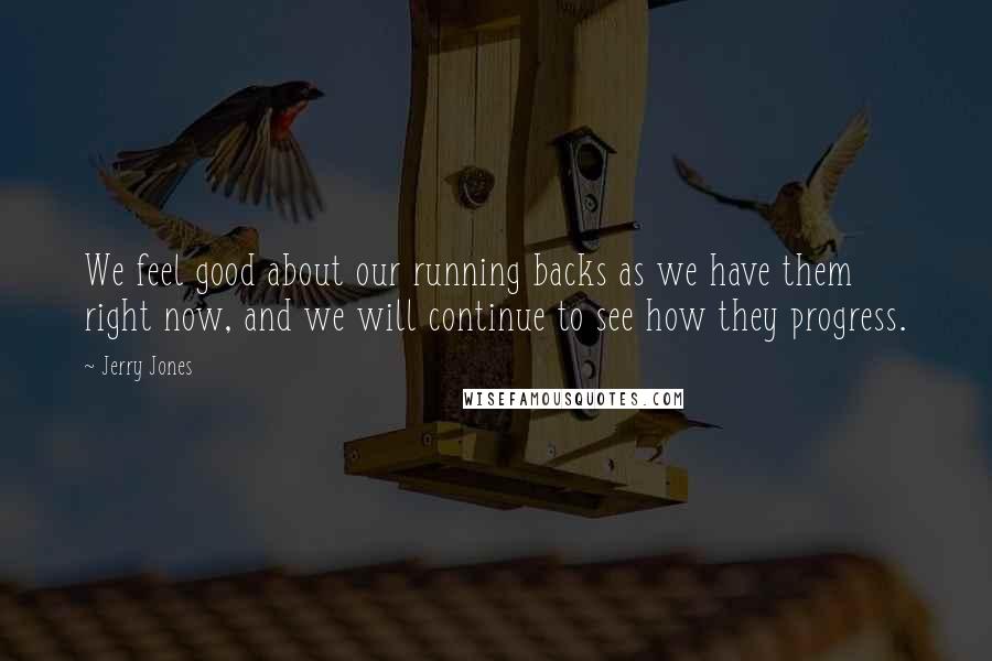 Jerry Jones Quotes: We feel good about our running backs as we have them right now, and we will continue to see how they progress.