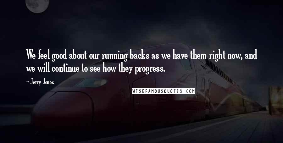 Jerry Jones Quotes: We feel good about our running backs as we have them right now, and we will continue to see how they progress.