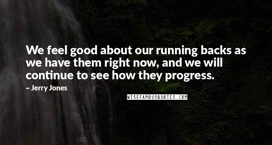 Jerry Jones Quotes: We feel good about our running backs as we have them right now, and we will continue to see how they progress.
