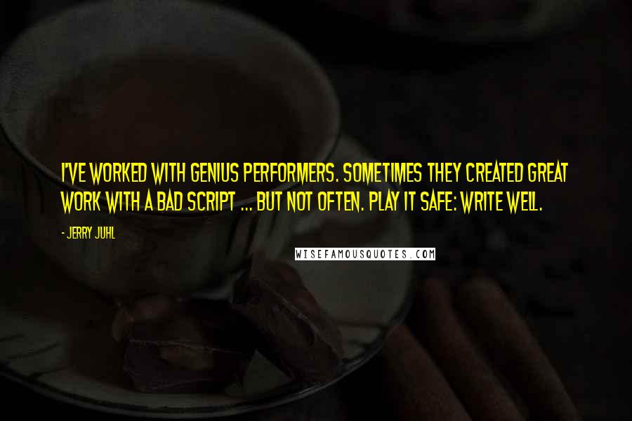 Jerry Juhl Quotes: I've worked with genius performers. Sometimes they created great work with a bad script ... but not often. Play it safe: write well.