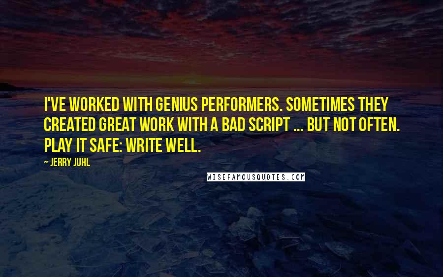 Jerry Juhl Quotes: I've worked with genius performers. Sometimes they created great work with a bad script ... but not often. Play it safe: write well.