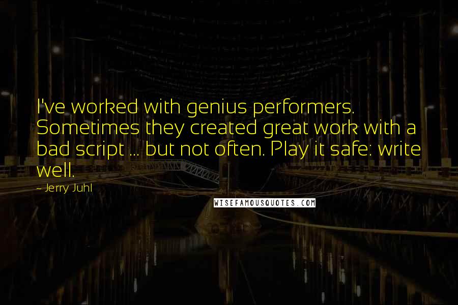 Jerry Juhl Quotes: I've worked with genius performers. Sometimes they created great work with a bad script ... but not often. Play it safe: write well.