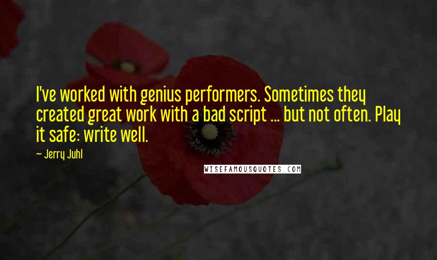 Jerry Juhl Quotes: I've worked with genius performers. Sometimes they created great work with a bad script ... but not often. Play it safe: write well.