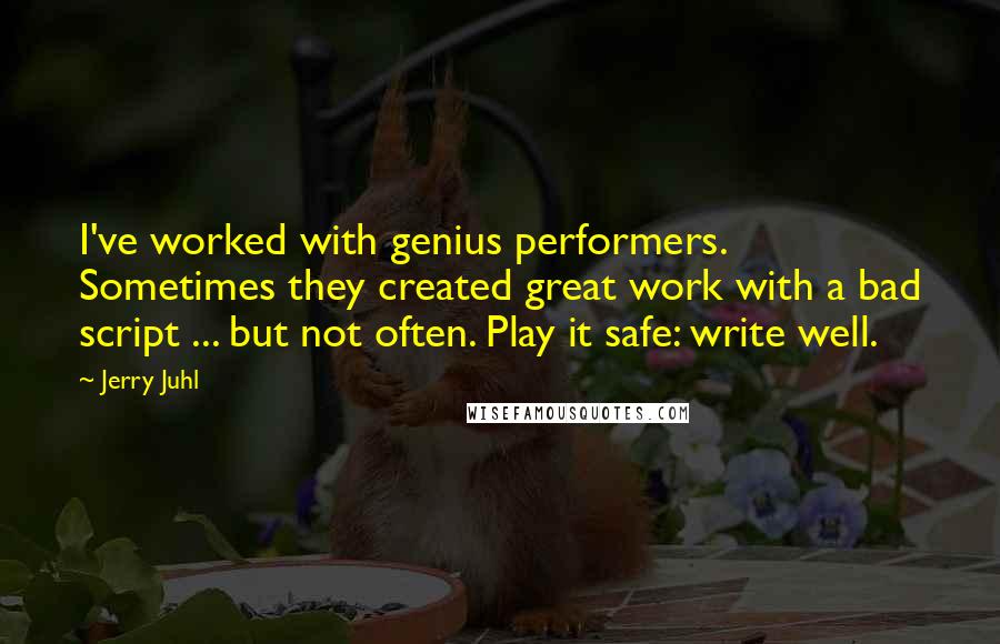 Jerry Juhl Quotes: I've worked with genius performers. Sometimes they created great work with a bad script ... but not often. Play it safe: write well.