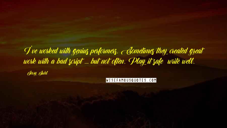 Jerry Juhl Quotes: I've worked with genius performers. Sometimes they created great work with a bad script ... but not often. Play it safe: write well.