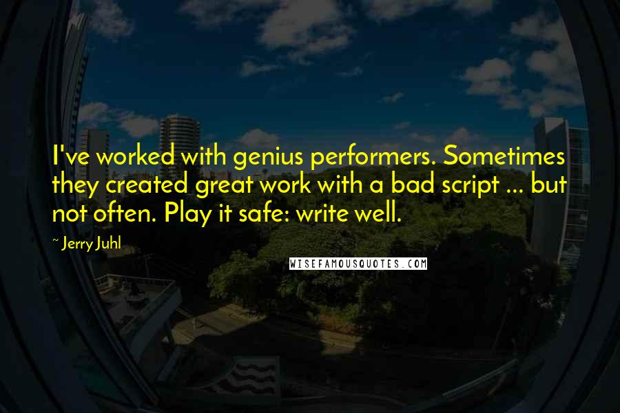 Jerry Juhl Quotes: I've worked with genius performers. Sometimes they created great work with a bad script ... but not often. Play it safe: write well.