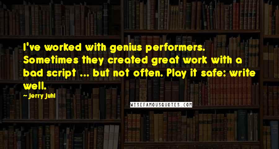 Jerry Juhl Quotes: I've worked with genius performers. Sometimes they created great work with a bad script ... but not often. Play it safe: write well.