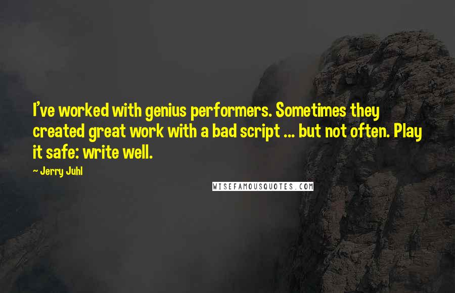 Jerry Juhl Quotes: I've worked with genius performers. Sometimes they created great work with a bad script ... but not often. Play it safe: write well.