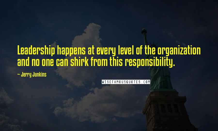 Jerry Junkins Quotes: Leadership happens at every level of the organization and no one can shirk from this responsibility.