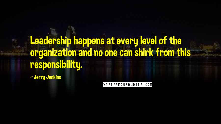 Jerry Junkins Quotes: Leadership happens at every level of the organization and no one can shirk from this responsibility.