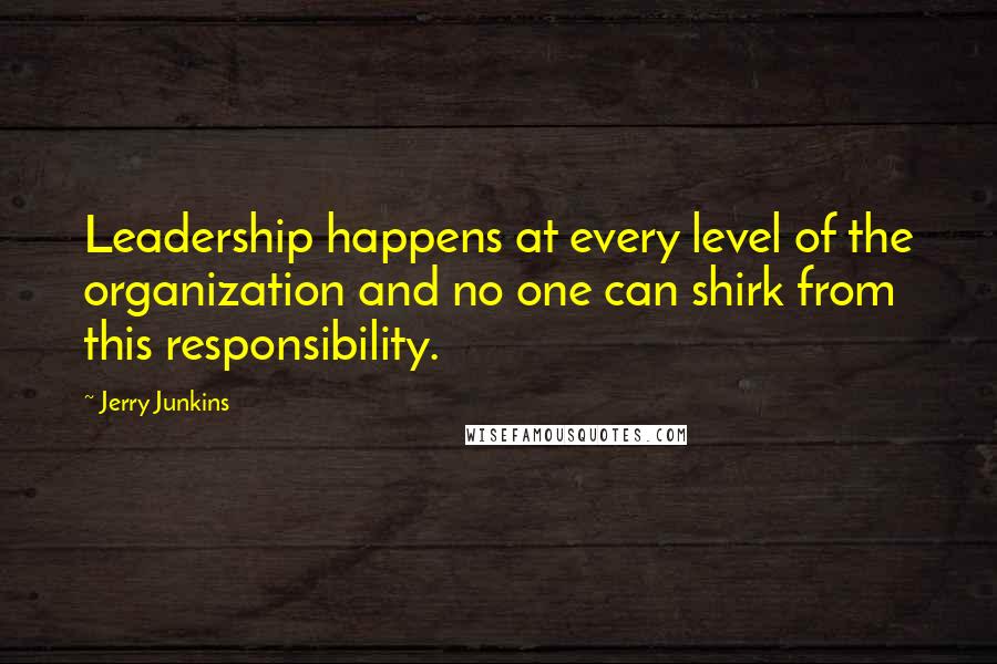 Jerry Junkins Quotes: Leadership happens at every level of the organization and no one can shirk from this responsibility.