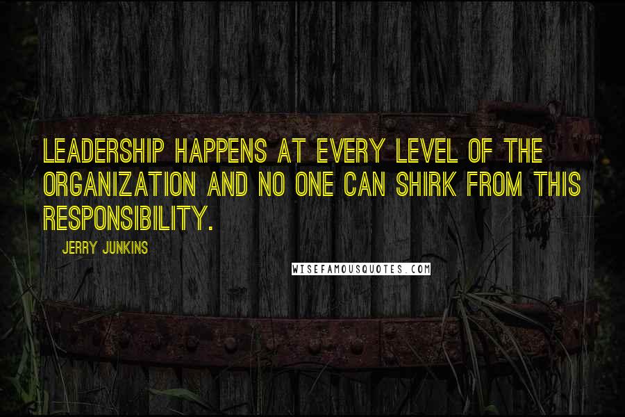 Jerry Junkins Quotes: Leadership happens at every level of the organization and no one can shirk from this responsibility.