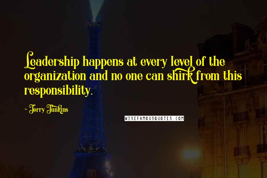 Jerry Junkins Quotes: Leadership happens at every level of the organization and no one can shirk from this responsibility.