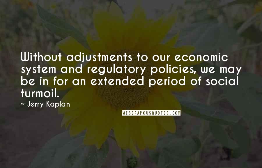 Jerry Kaplan Quotes: Without adjustments to our economic system and regulatory policies, we may be in for an extended period of social turmoil.