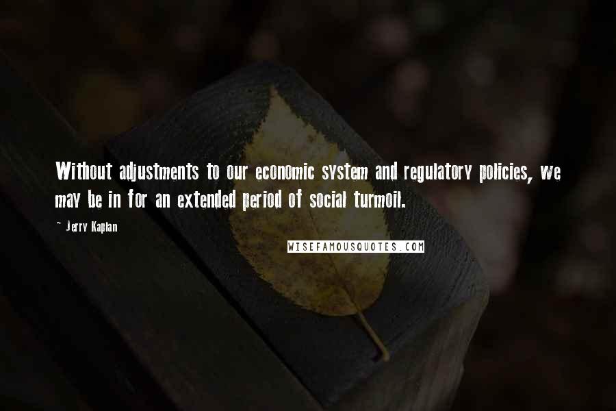 Jerry Kaplan Quotes: Without adjustments to our economic system and regulatory policies, we may be in for an extended period of social turmoil.