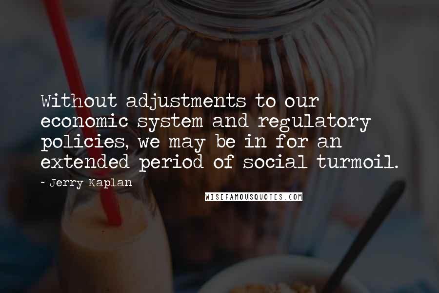 Jerry Kaplan Quotes: Without adjustments to our economic system and regulatory policies, we may be in for an extended period of social turmoil.